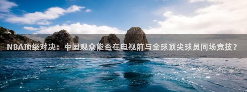 NBA顶级对决：中国观众能否在电视前与全球顶尖球员同场竞技？